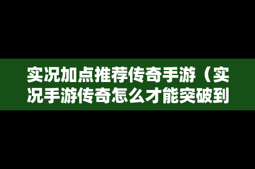 实况加点推荐传奇手游（实况手游传奇怎么才能突破到满级）
