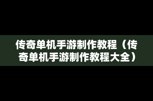 传奇单机手游制作教程（传奇单机手游制作教程大全）