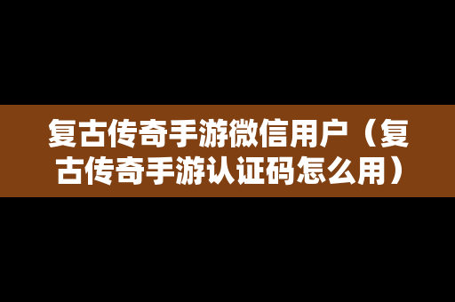 复古传奇手游微信用户（复古传奇手游认证码怎么用）