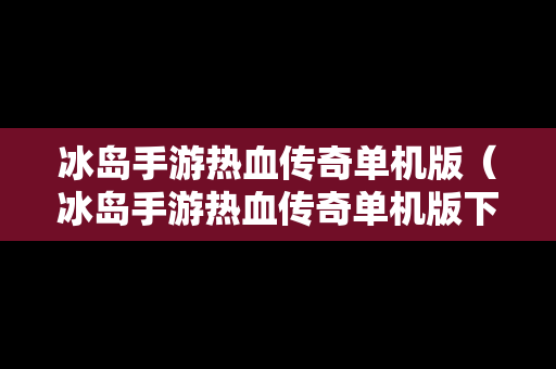冰岛手游热血传奇单机版（冰岛手游热血传奇单机版下载）