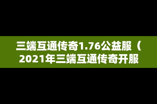三端互通传奇1.76公益服（2021年三端互通传奇开服网站）