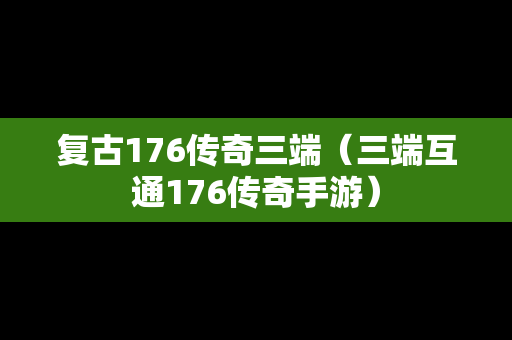 复古176传奇三端（三端互通176传奇手游）