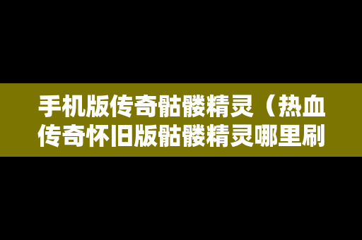 手机版传奇骷髅精灵（热血传奇怀旧版骷髅精灵哪里刷）