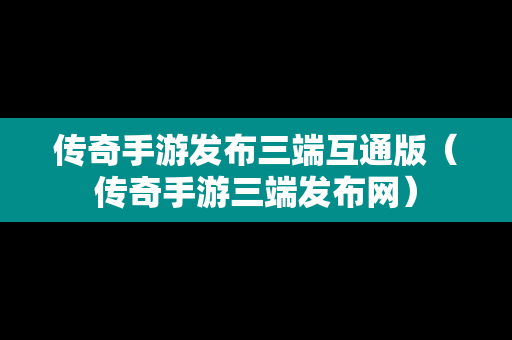 传奇手游发布三端互通版（传奇手游三端发布网）