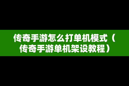 传奇手游怎么打单机模式（传奇手游单机架设教程）