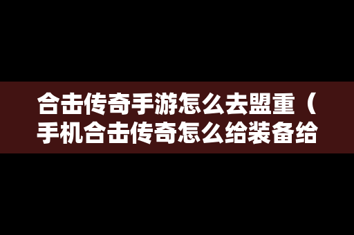 合击传奇手游怎么去盟重（手机合击传奇怎么给装备给英雄）