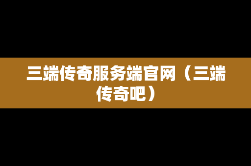 三端传奇服务端官网（三端传奇吧）