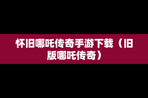 怀旧哪吒传奇手游下载（旧版哪吒传奇）