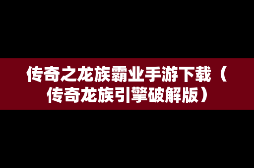 传奇之龙族霸业手游下载（传奇龙族引擎破解版）