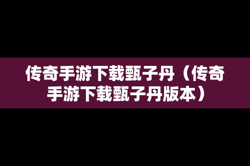 传奇手游下载甄子丹（传奇手游下载甄子丹版本）