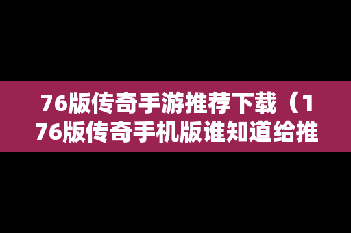 76版传奇手游推荐下载（176版传奇手机版谁知道给推荐一下）