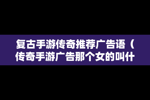 复古手游传奇推荐广告语（传奇手游广告那个女的叫什么）