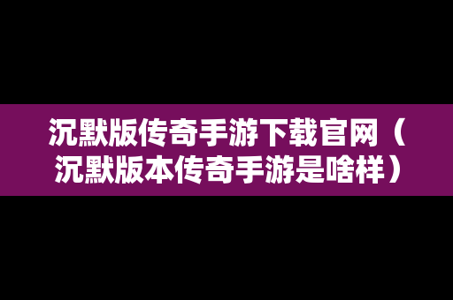 沉默版传奇手游下载官网（沉默版本传奇手游是啥样）
