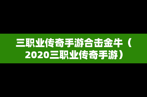三职业传奇手游合击金牛（2020三职业传奇手游）