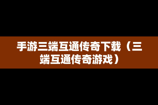 手游三端互通传奇下载（三端互通传奇游戏）