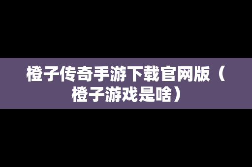 橙子传奇手游下载官网版（橙子游戏是啥）
