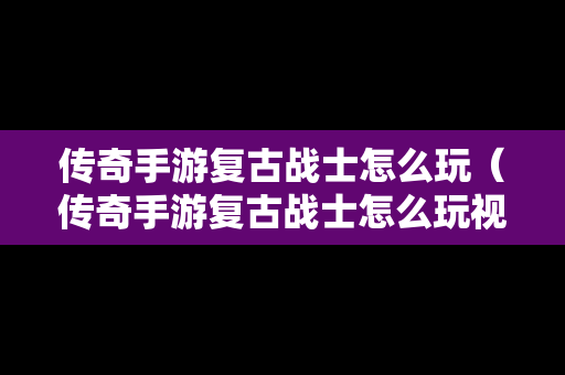 传奇手游复古战士怎么玩（传奇手游复古战士怎么玩视频）