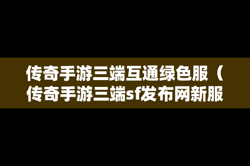 传奇手游三端互通绿色服（传奇手游三端sf发布网新服）