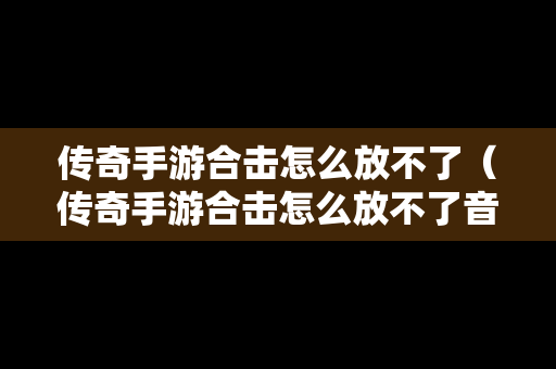 传奇手游合击怎么放不了（传奇手游合击怎么放不了音乐）