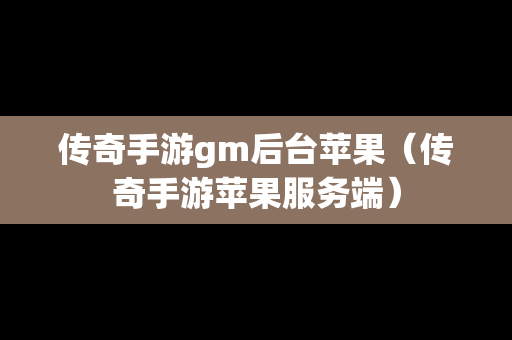 传奇手游gm后台苹果（传奇手游苹果服务端）