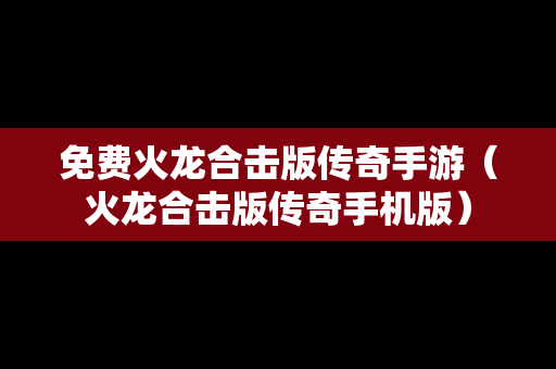 免费火龙合击版传奇手游（火龙合击版传奇手机版）