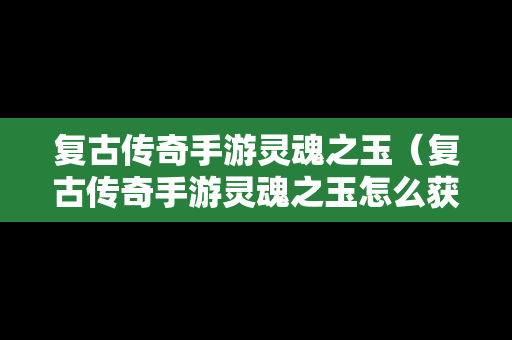 复古传奇手游灵魂之玉（复古传奇手游灵魂之玉怎么获得）