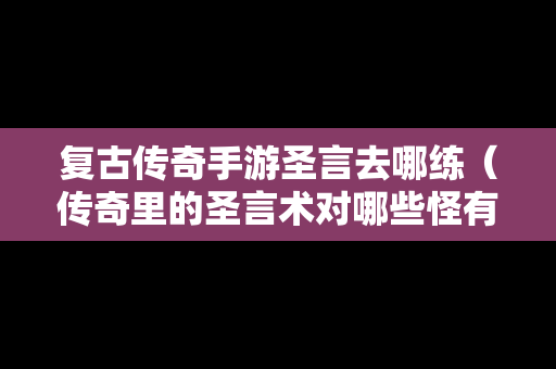 复古传奇手游圣言去哪练（传奇里的圣言术对哪些怪有效）