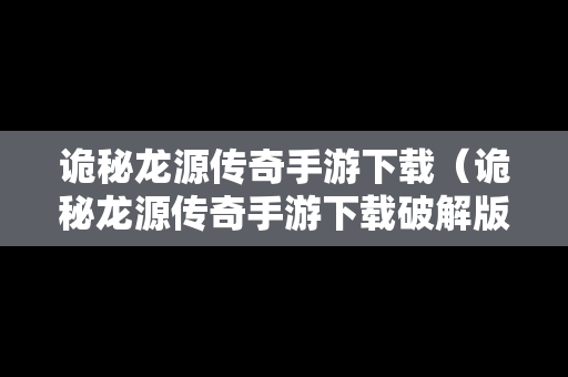 诡秘龙源传奇手游下载（诡秘龙源传奇手游下载破解版）