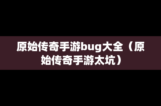 原始传奇手游bug大全（原始传奇手游太坑）