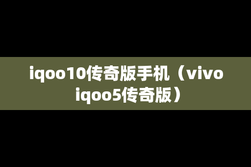 iqoo10传奇版手机（vivo iqoo5传奇版）