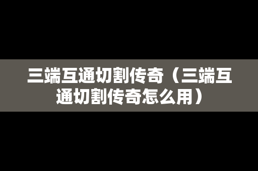 三端互通切割传奇（三端互通切割传奇怎么用）