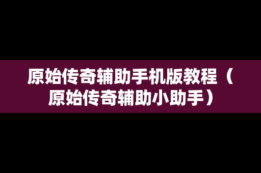 原始传奇辅助手机版教程（原始传奇辅助小助手）