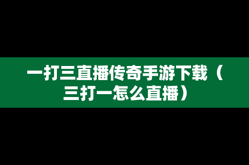 一打三直播传奇手游下载（三打一怎么直播）