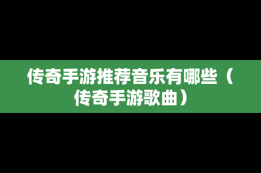 传奇手游推荐音乐有哪些（传奇手游歌曲）