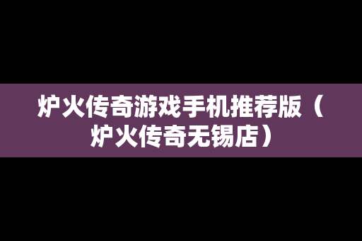 炉火传奇游戏手机推荐版（炉火传奇无锡店）