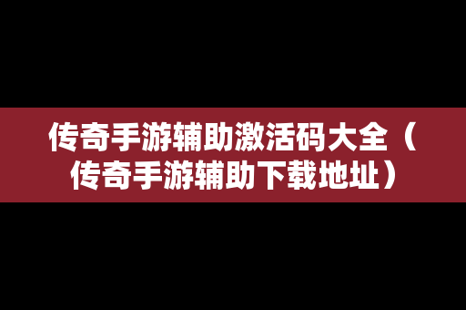 传奇手游辅助激活码大全（传奇手游辅助下载地址）