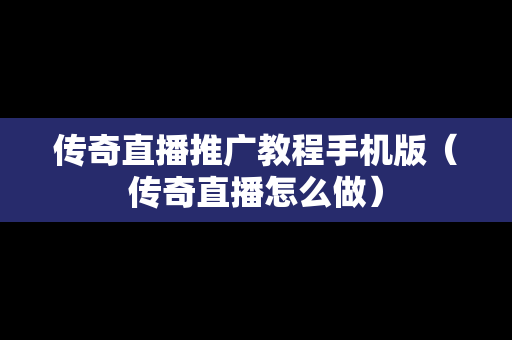 传奇直播推广教程手机版（传奇直播怎么做）