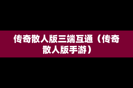 传奇散人版三端互通（传奇散人版手游）