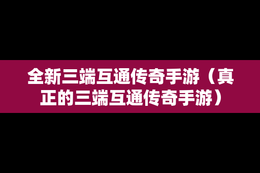 全新三端互通传奇手游（真正的三端互通传奇手游）