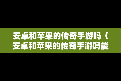安卓和苹果的传奇手游吗（安卓和苹果的传奇手游吗能联机吗）