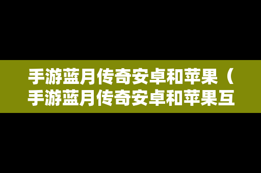 手游蓝月传奇安卓和苹果（手游蓝月传奇安卓和苹果互通吗）