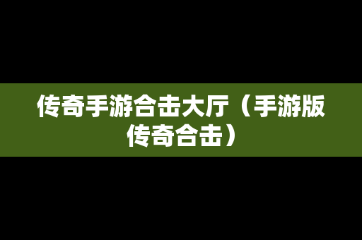 传奇手游合击大厅（手游版传奇合击）