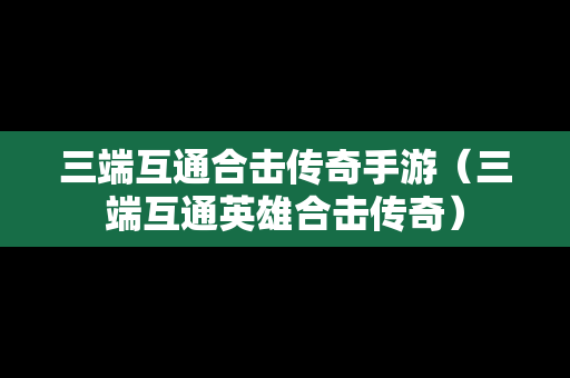 三端互通合击传奇手游（三端互通英雄合击传奇）