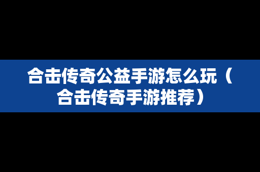 合击传奇公益手游怎么玩（合击传奇手游推荐）