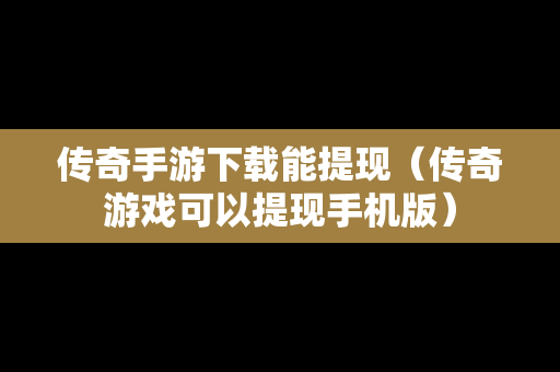 传奇手游下载能提现（传奇游戏可以提现手机版）