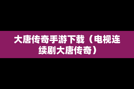 大唐传奇手游下载（电视连续剧大唐传奇）