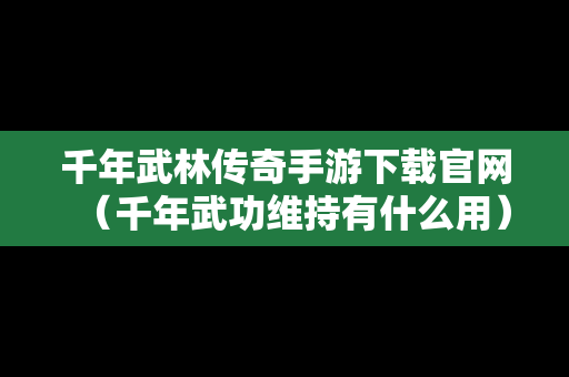 千年武林传奇手游下载官网（千年武功维持有什么用）
