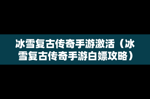 冰雪复古传奇手游激活（冰雪复古传奇手游白嫖攻略）