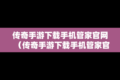 传奇手游下载手机管家官网（传奇手游下载手机管家官网安装）