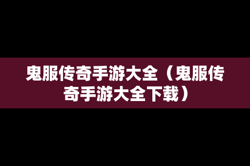 鬼服传奇手游大全（鬼服传奇手游大全下载）